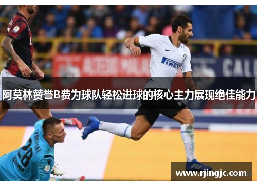 阿莫林赞誉B费为球队轻松进球的核心主力展现绝佳能力