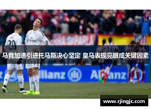 马竞加速引进托马斯决心坚定 皇马表现亮眼成关键因素