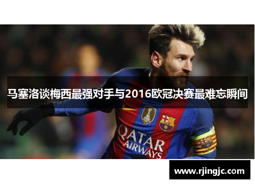 马塞洛谈梅西最强对手与2016欧冠决赛最难忘瞬间