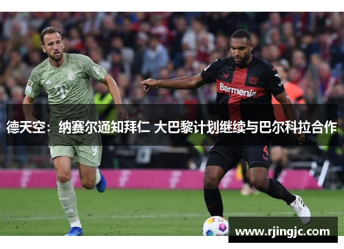 德天空：纳赛尔通知拜仁 大巴黎计划继续与巴尔科拉合作